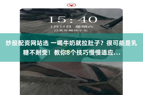 炒股配资网站选 一喝牛奶就拉肚子？很可能是乳糖不耐受！教你8个技巧慢慢适应…