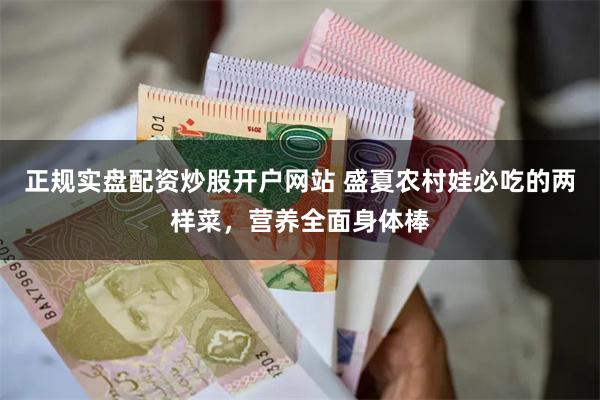 正规实盘配资炒股开户网站 盛夏农村娃必吃的两样菜，营养全面身体棒