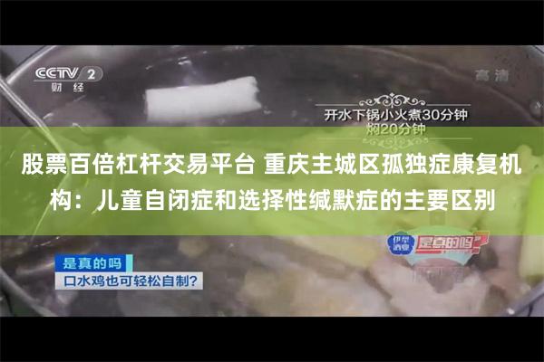 股票百倍杠杆交易平台 重庆主城区孤独症康复机构：儿童自闭症和选择性缄默症的主要区别