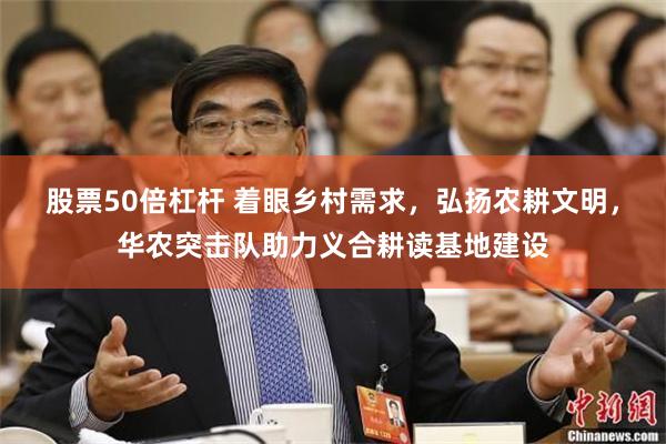 股票50倍杠杆 着眼乡村需求，弘扬农耕文明，华农突击队助力义合耕读基地建设