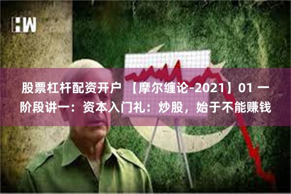 股票杠杆配资开户 【摩尔缠论-2021】01 一阶段讲一：资本入门礼：炒股，始于不能赚钱