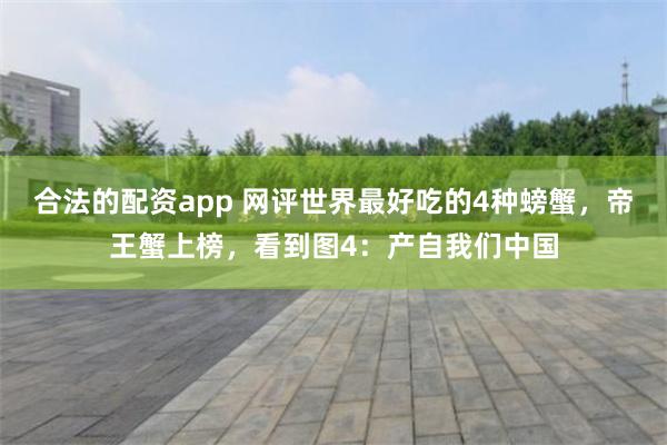合法的配资app 网评世界最好吃的4种螃蟹，帝王蟹上榜，看到图4：产自我们中国