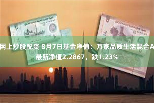 网上炒股配资 8月7日基金净值：万家品质生活混合A最新净值2.2867，跌1.23%