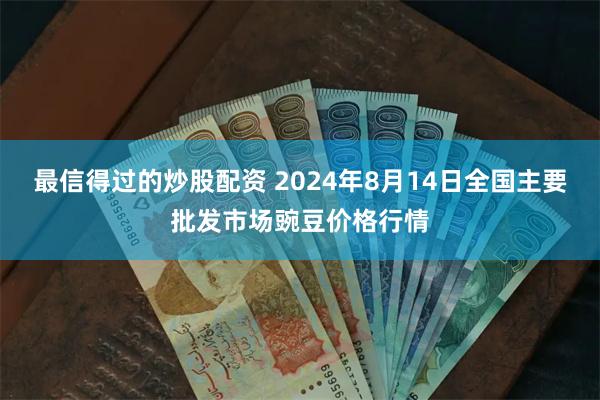 最信得过的炒股配资 2024年8月14日全国主要批发市场豌豆价格行情