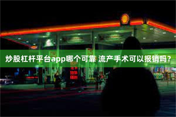 炒股杠杆平台app哪个可靠 流产手术可以报销吗？