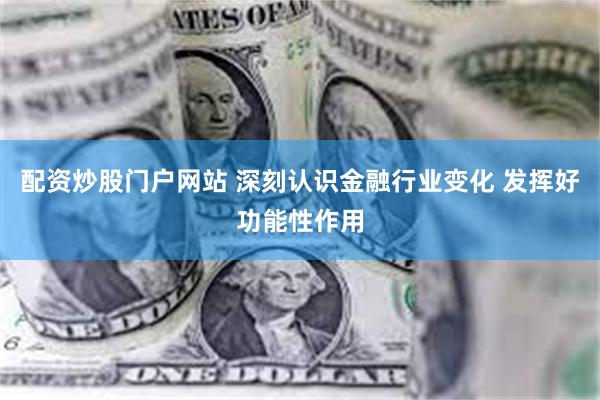 配资炒股门户网站 深刻认识金融行业变化 发挥好功能性作用