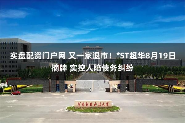 实盘配资门户网 又一家退市！*ST超华8月19日摘牌 实控人陷债务纠纷