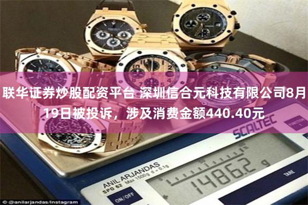 联华证券炒股配资平台 深圳信合元科技有限公司8月19日被投诉，涉及消费金额440.40元