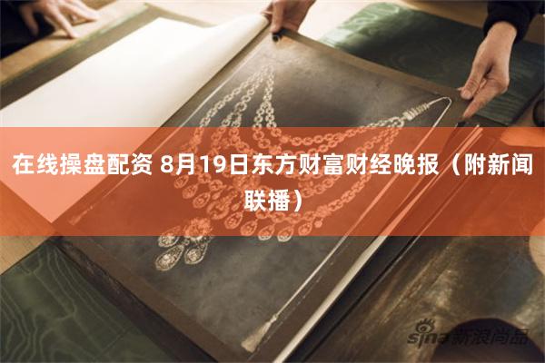 在线操盘配资 8月19日东方财富财经晚报（附新闻联播）