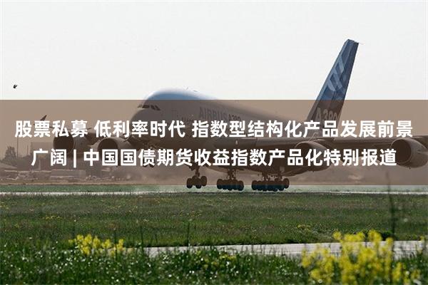 股票私募 低利率时代 指数型结构化产品发展前景广阔 | 中国国债期货收益指数产品化特别报道