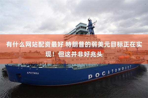有什么网站配资最好 特朗普的弱美元目标正在实现！但这并非好兆头