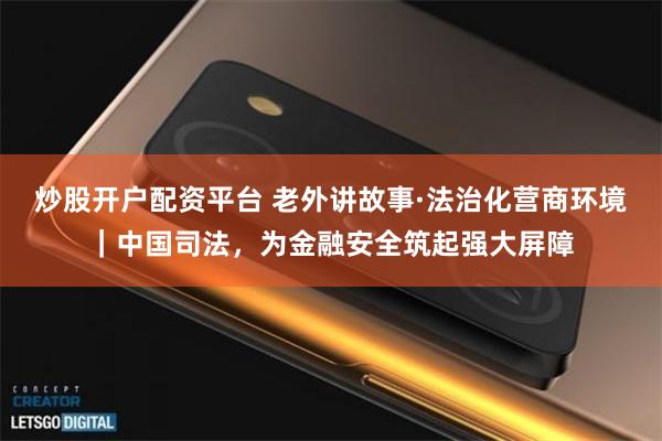 炒股开户配资平台 老外讲故事·法治化营商环境｜中国司法，为金融安全筑起强大屏障