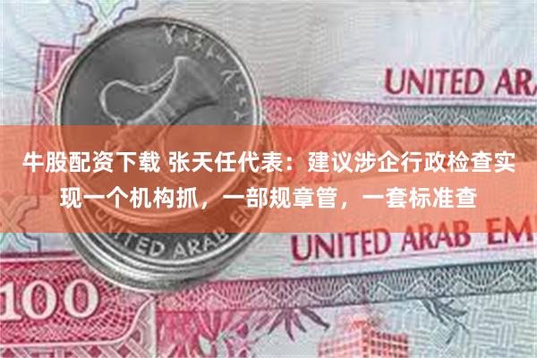 牛股配资下载 张天任代表：建议涉企行政检查实现一个机构抓，一部规章管，一套标准查
