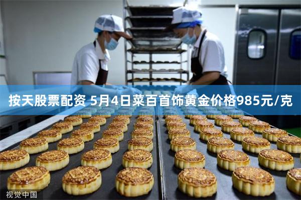 按天股票配资 5月4日菜百首饰黄金价格985元/克
