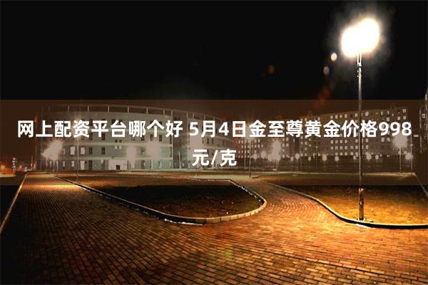 网上配资平台哪个好 5月4日金至尊黄金价格998元/克