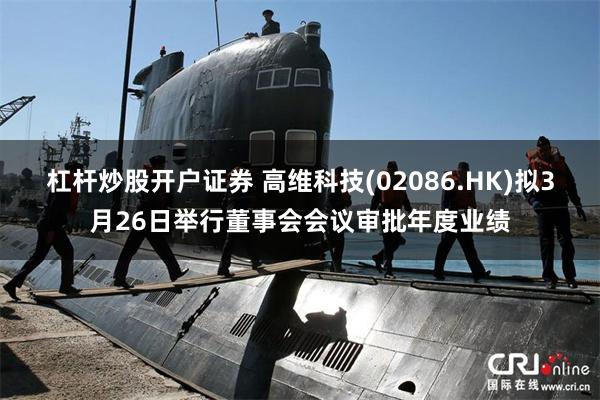 杠杆炒股开户证券 高维科技(02086.HK)拟3月26日举行董事会会议审批年度业绩