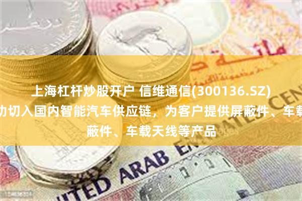 上海杠杆炒股开户 信维通信(300136.SZ)：目前已成功切入国内智能汽车供应链，为客户提供屏蔽件、车载天线等产品