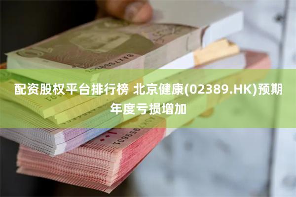 配资股权平台排行榜 北京健康(02389.HK)预期年度亏损增加