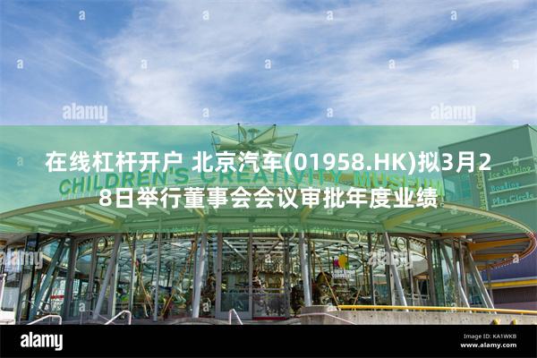 在线杠杆开户 北京汽车(01958.HK)拟3月28日举行董事会会议审批年度业绩