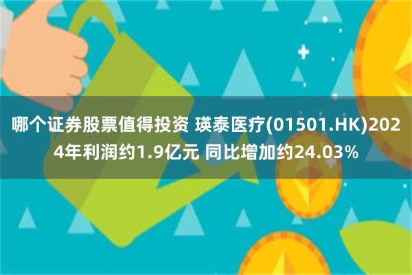 哪个证券股票值得投资 瑛泰医疗(01501.HK)2024年利润约1.9亿元 同比增加约24.03%