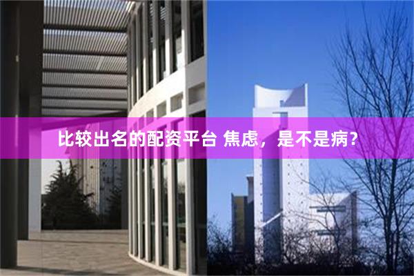 比较出名的配资平台 焦虑，是不是病？