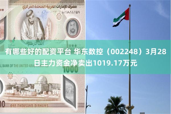 有哪些好的配资平台 华东数控（002248）3月28日主力资金净卖出1019.17万元