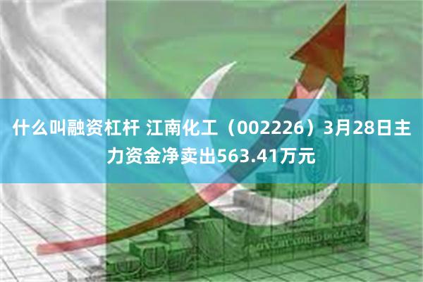 什么叫融资杠杆 江南化工（002226）3月28日主力资金净卖出563.41万元