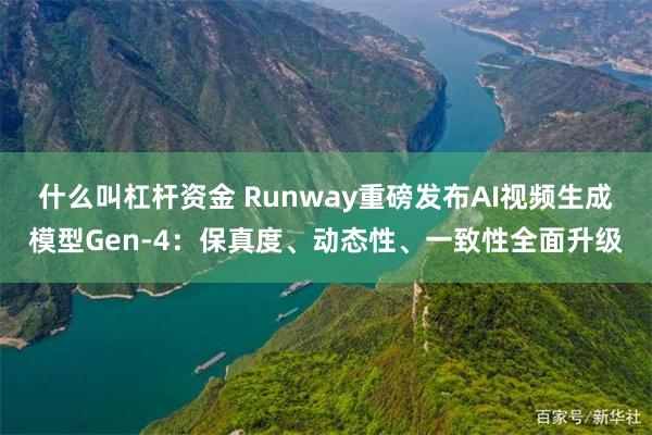 什么叫杠杆资金 Runway重磅发布AI视频生成模型Gen-4：保真度、动态性、一致性全面升级