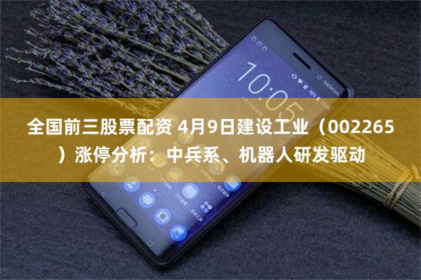 全国前三股票配资 4月9日建设工业（002265）涨停分析：中兵系、机器人研发驱动