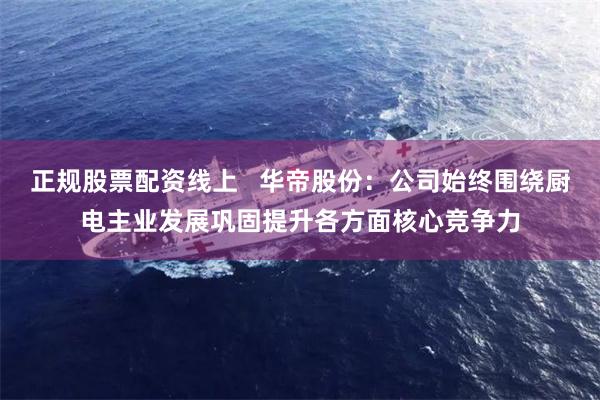 正规股票配资线上   华帝股份：公司始终围绕厨电主业发展巩固提升各方面核心竞争力