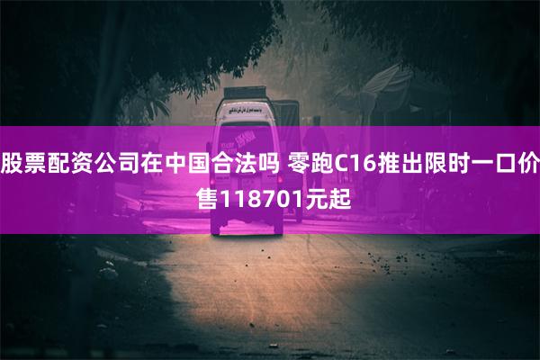 股票配资公司在中国合法吗 零跑C16推出限时一口价 售118701元起