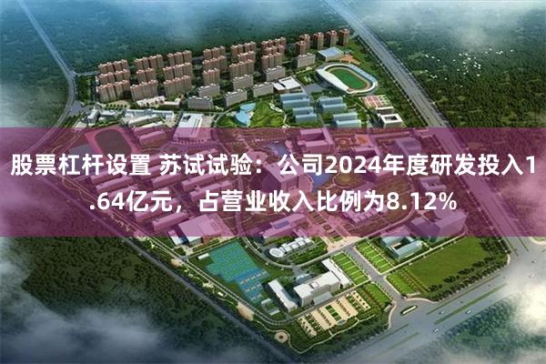 股票杠杆设置 苏试试验：公司2024年度研发投入1.64亿元，占营业收入比例为8.12%