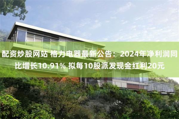 配资炒股网站 格力电器最新公告：2024年净利润同比增长10.91% 拟每10股派发现金红利20元
