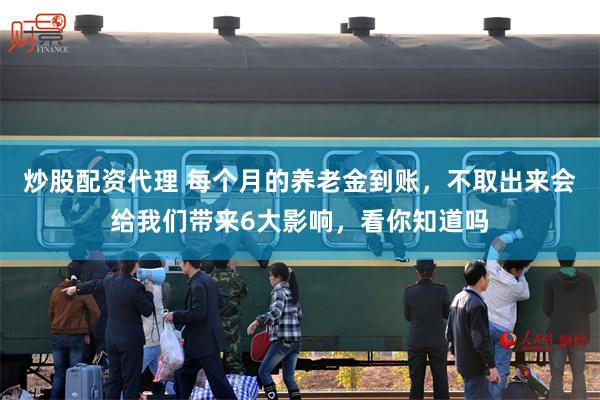 炒股配资代理 每个月的养老金到账，不取出来会给我们带来6大影响，看你知道吗