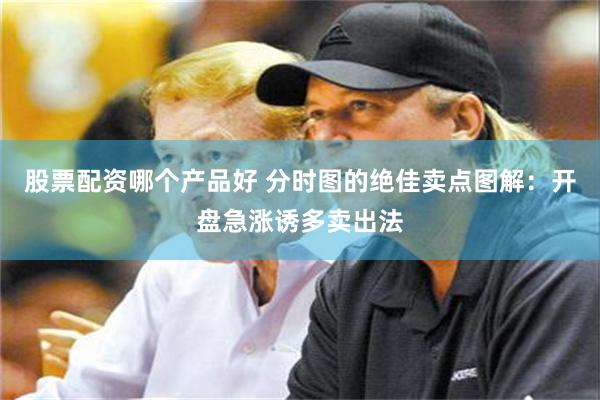 股票配资哪个产品好 分时图的绝佳卖点图解：开盘急涨诱多卖出法