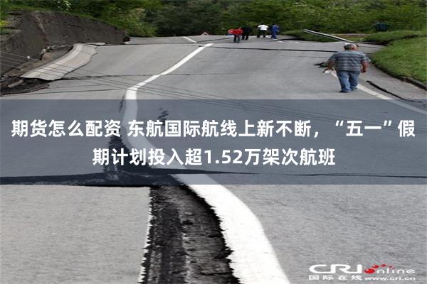 期货怎么配资 东航国际航线上新不断，“五一”假期计划投入超1.52万架次航班