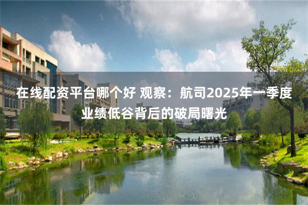 在线配资平台哪个好 观察：航司2025年一季度业绩低谷背后的破局曙光