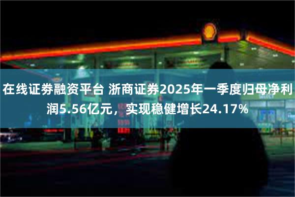 在线证劵融资平台 浙商证券2025年一季度归母净利润5.56亿元，实现稳健增长24.17%