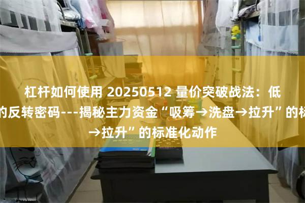 杠杆如何使用 20250512 量价突破战法：低位大阳量的反转密码---揭秘主力资金“吸筹→洗盘→拉升”的标准化动作