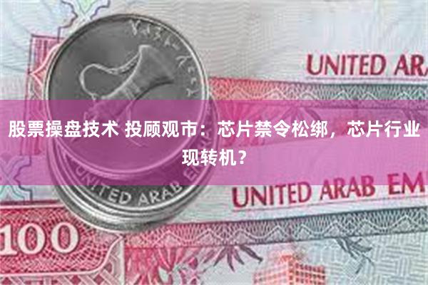 股票操盘技术 投顾观市：芯片禁令松绑，芯片行业现转机？