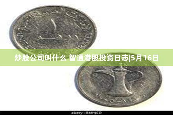 炒股公司叫什么 智通港股投资日志|5月16日