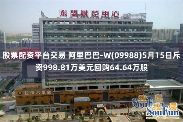 股票配资平台交易 阿里巴巴-W(09988)5月15日斥资998.81万美元回购64.64万股