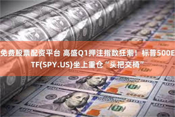 免费股票配资平台 高盛Q1押注指数狂潮！标普500ETF(SPY.US)坐上重仓“头把交椅”