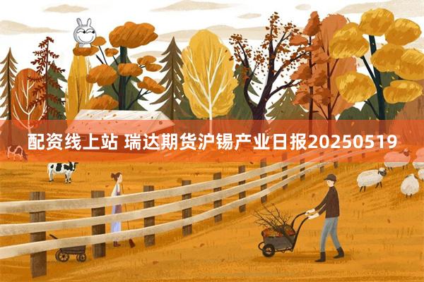 配资线上站 瑞达期货沪锡产业日报20250519