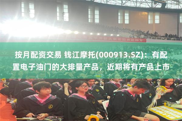 按月配资交易 钱江摩托(000913.SZ)：有配置电子油门的大排量产品，近期将有产品上市