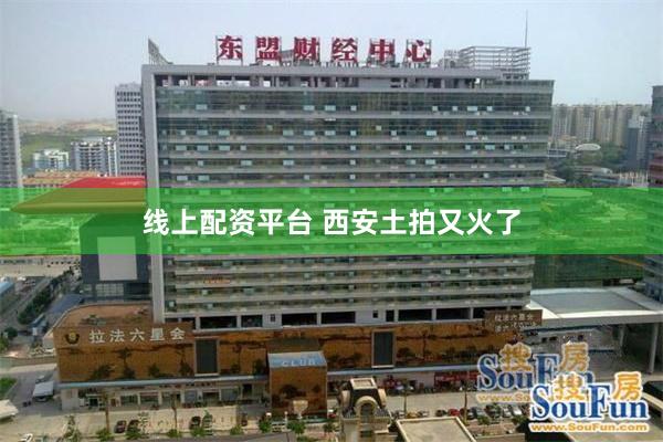线上配资平台 西安土拍又火了