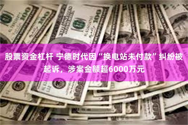 股票资金杠杆 宁德时代因“换电站未付款”纠纷被起诉，涉案金额超6000万元