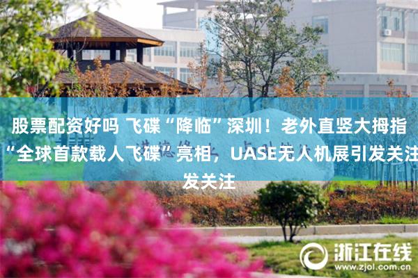 股票配资好吗 飞碟“降临”深圳！老外直竖大拇指 “全球首款载人飞碟”亮相，UASE无人机展引发关注