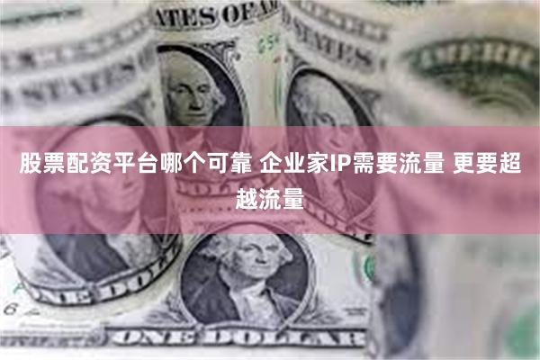 股票配资平台哪个可靠 企业家IP需要流量 更要超越流量