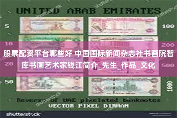 股票配资平台哪些好 中国国际新闻杂志社书画院智库书画艺术家钱江简介_先生_作品_文化